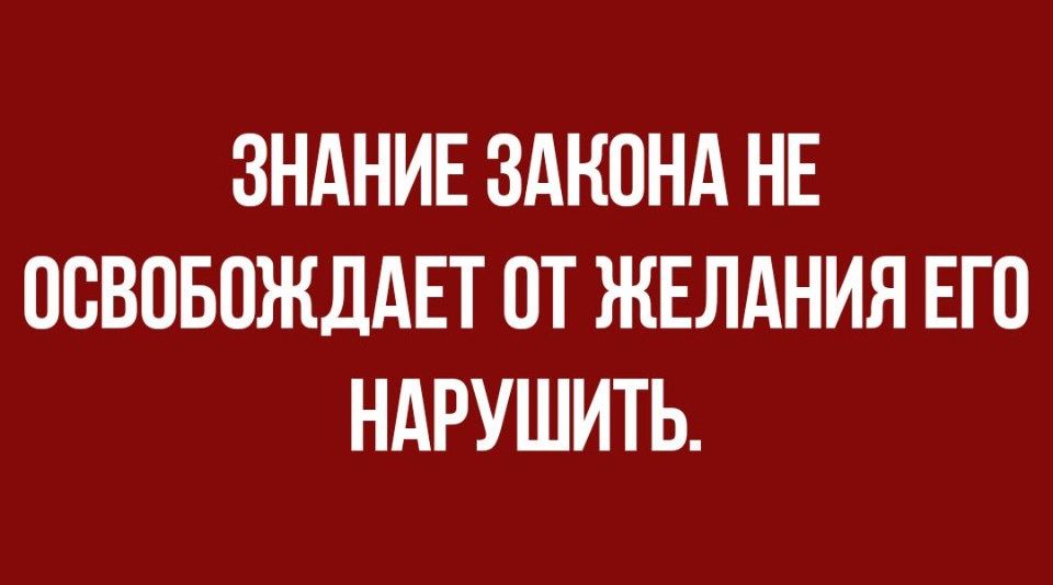 ЗНАНИЕ ЗАКОНА НЕ ОСВОБОЖДАЕТ ОТ ЖЕЛАНИЯ ЕГО НАРУШИТЬ