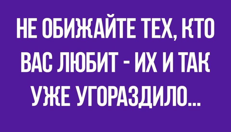 НЕ ПБИЖАЙТЕ ТЕХ КТО ВАС ЛЮБИТ ИХ И ТАН УЖЕ УГПРАЗДИЛО