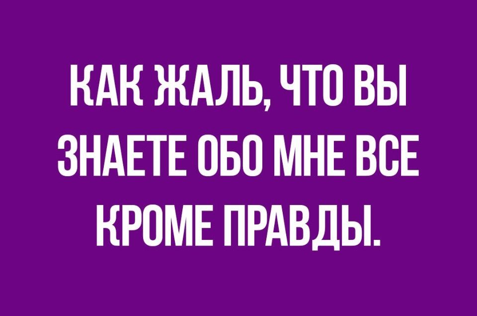 НАК ЖАЛЬ ЧТО ВЫ ЗНАЕТЕ ОБО МНЕ ВСЕ КРОМЕ ПРАВДЫ