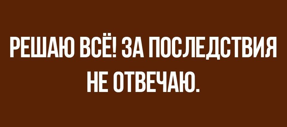 РЕШАЮ ВСЁ ЗА ПОСЛЕДСТВИЯ НЕ СТВЕЧАЮ