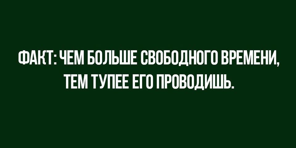 ФАКТ ЧЕМ БОЛЬШЕ ОВОБОДНОГО ВРЕМЕНИ ТЕМ ТУПЕЕ ЕГО ПРОВОДИШЬ