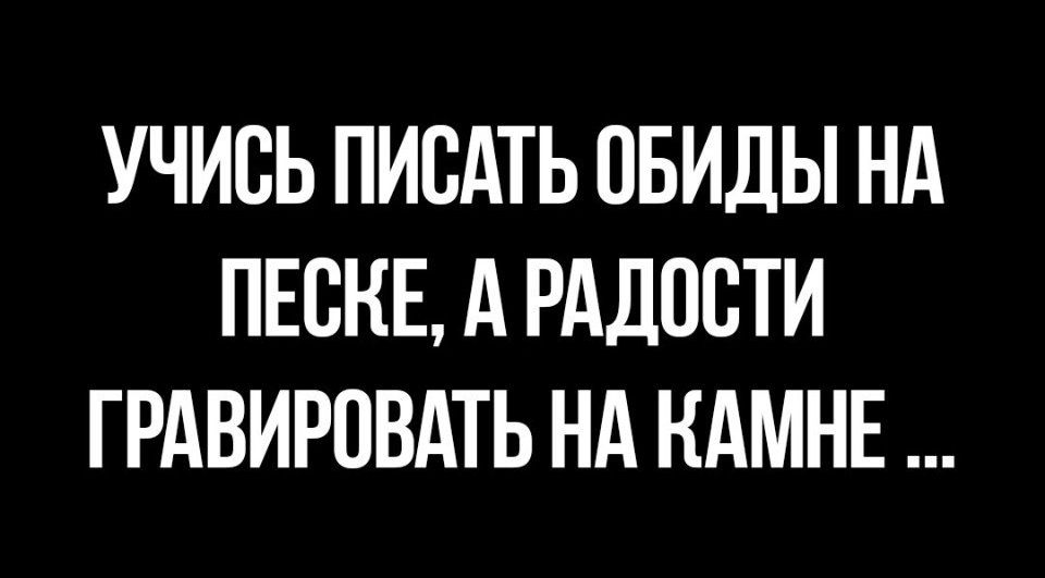 УЧИСЬ ПИСАТЬ ОБИДЫ НА ПЕСКЕ А РАДОСТИ ГРАВИРОВАТЬ НА КАМНЕ