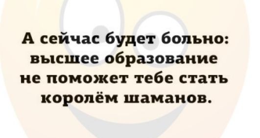 А сейчас будет больно высшее образование не поможет тебе стать королём шаманов