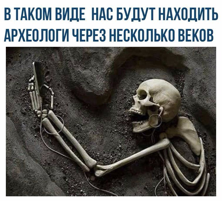 ВТАКОМ ВИДЕ НАС БУДУТ НАХОДИТЬ АРХЕОЛОГ И ЧЕРЕЗ НЕСКОЛЬКО ВЕКОВ