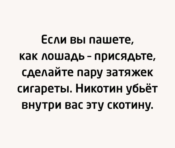 Есди вы пашете как Аошадь присядьте сдедайте пару затяжек сигареты Никотин убьёт внутри вас эту скотину