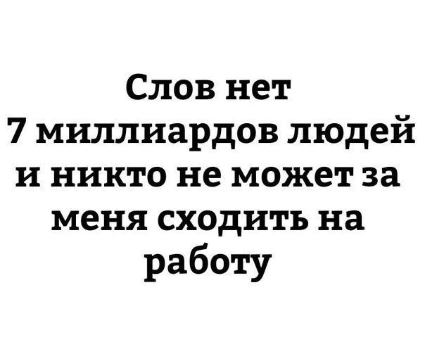 Слов нет 7 миллиардов людей и никто не может за меня сходить на работу