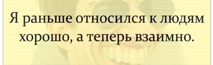 Я раньше ОТНОСИЛСЯ К ЛЮДЯМ ХОРОШО ТЕПСРЬ ВЗдИМНО