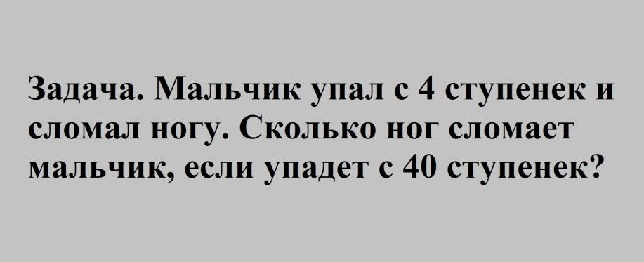 Задача Мальчик упал с 4 ступенек и сломал ногу Сколько ног сломает мальчик если упадет с 40 ступенек