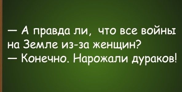 3 А правда ли что все войны на Земле из за женщин Конечно Нарожали дураков
