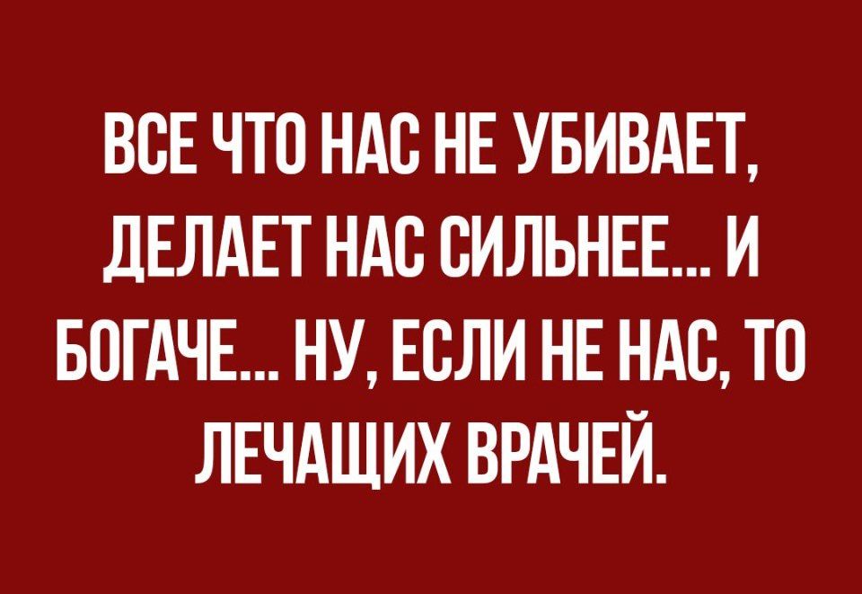 ВСЕ ЧТО НАС НЕ УБИВАЕТ дЕЛдЕТ НАС ВИЛЬНЕЕ И БПГАЧЕ НУ ЕСЛИ НЕ НАС ТО ЛЕЧАЩИХ ВРАЧЕЙ