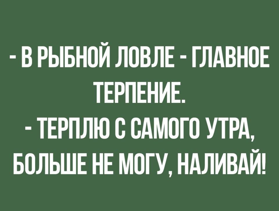 В РЫБНОЙ ЛОВЛЕ ГЛАВНОЕ ТЕРПЕНИЕ ТЕРПЛЮ О САМОГО УТРА БОЛЬШЕ НЕ МОГУ НАЛИВАЙ