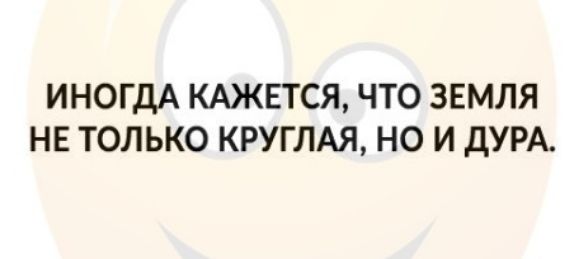 ИНОГДА КАЖЕТСЯ ЧТО ЗЕМЛЯ НЕ ТОЛЬКО КРУГЛАЯ НО И дУРА