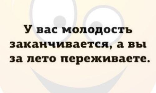 У вас молодость заканчивается а вы за лето переживаете