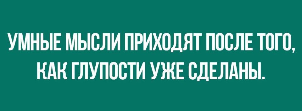 УМНЫЕ МЫСЛИ ПРИХОДЯТ ПОСЛЕ ТОГО НАН ГЛУПОСТИ УЖЕ СДЕЛАНЫ