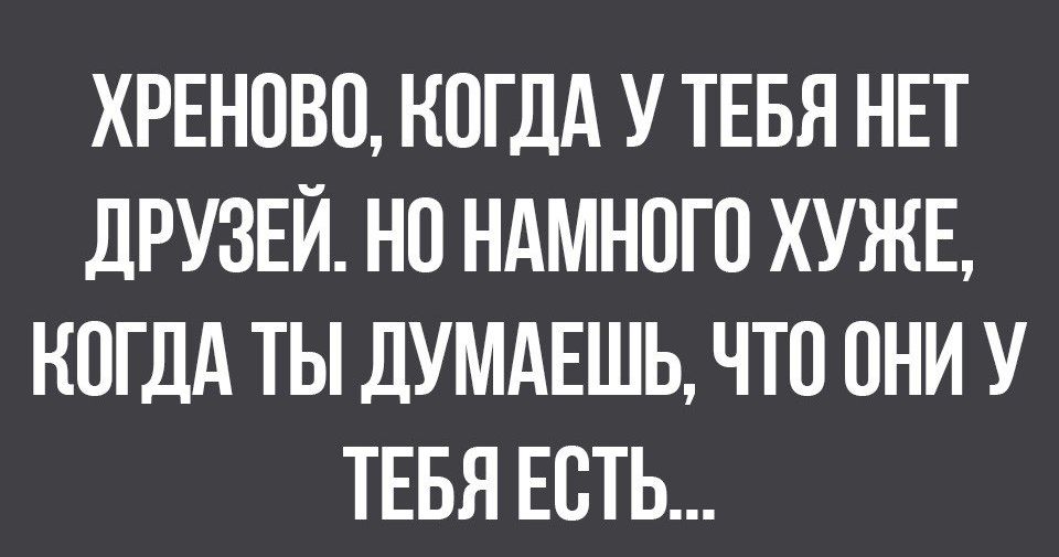 ХРЕНОВО КОГДА У ТЕБЯ НЕТ ДРУЗЕЙ НО НАМНОГО ХУЖЕ КОГДА ТЫ ДУМАЕШЬ ЧТО ОНИ У ТЕБЯ ЕОТЬ