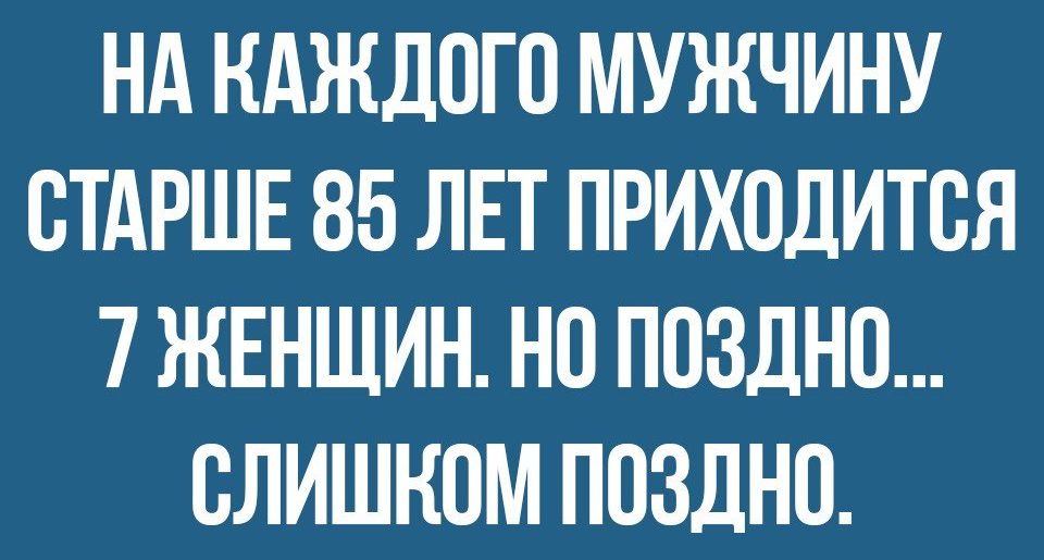 НА КАЖДОГО МУЖЧИНУ СТАРШЕ 85 ЛЕТ ПРИХОДИТВЯ 7 ЖЕНЩИН НО ПОЗДНП СЛИШКОМ ПОЗДНО