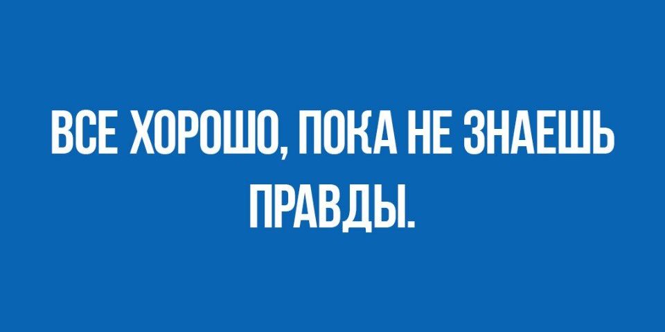ВОЕ ХОРОШО ПОКА НЕ ЗНАЕШЬ ПРАВДЫ