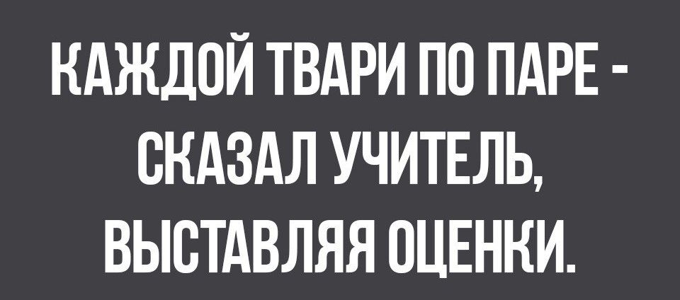 КАЖДОЙ ТВАРИ ПО ПАРЕ СКАЗАЛ УЧИТЕЛЬ ВЫВТАВЛЯЯ ОЦЕНКИ