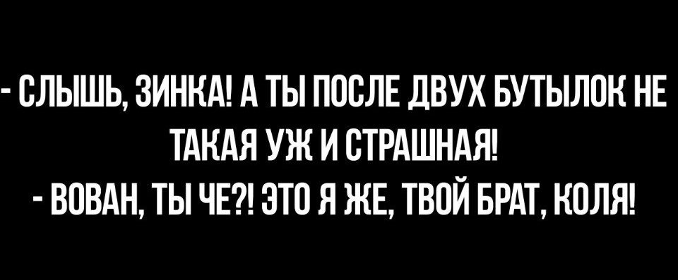ВЛЫШЬ ЗИНКА А ТЫ ПОСЛЕ дВУХ БУТЫЛПН НЕ ТАКАЯ УЖ И ВТРАШНАЯ ВПВАН ТЫ ЧЕ ЭТО Я ЖЕ ТВОЙ БРАТ КОЛЯ