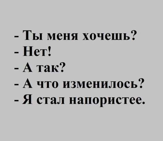 ТЫ меня хочешь Нет А так А что изменилось Я стал напористее