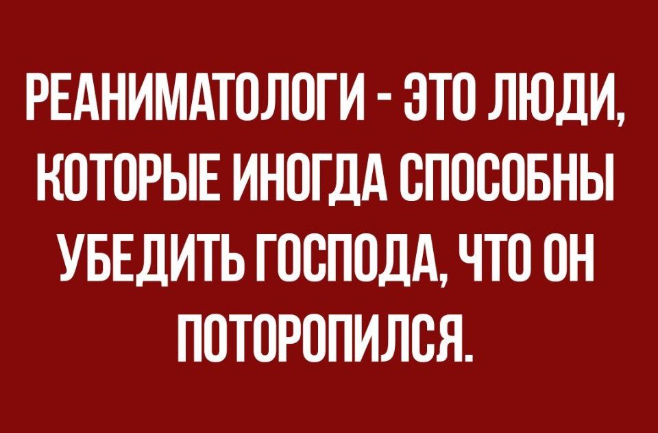 РЕАНИМАТОЛОГИ ЭТО ЛЮДИ КОТОРЫЕ ИНОГДА ОПОООБНЫ УБЕДИТЬ ГООПОДА ЧТО ОН ПОТОРОПИЛОЯ