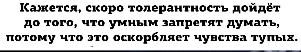 Кажется скоро толерантность дойдёт до того что умным запретят думать потому что это оскорбляет чувства тупых