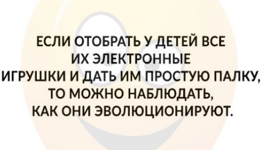 ЕСЛИ ОТОБРАТЬ У дЕТЕЙ ВСЕ ИХ ЭЛЕКТРОННЫЕ ИГРУШКИ И дАТЬ ИМ ПРОСТУЮ ПАЛКУ ТО МОЖНО НАБЛЮДАТЬ КАК ОНИ ЭВОЛЮЦИОНИРУЮТ