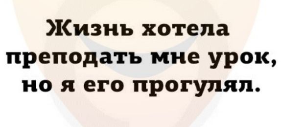 Жизнь хотела преподать мне урок но я его прогупяп
