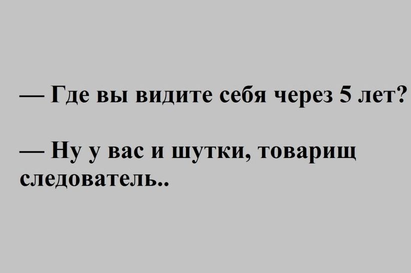 Где вы видите себя через 5 лет Ну у вас и шутки товарищ следователь
