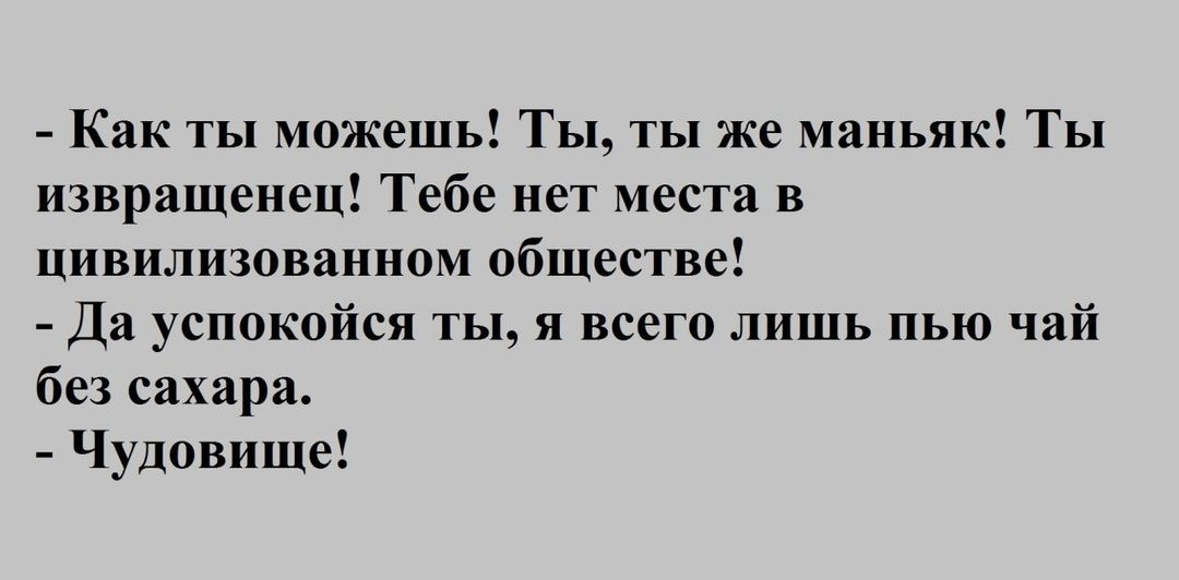 Как ты можешь Ты ты же маньяк Ты извращенец Тебе нет места в цивилизованном обществе Да успокойся ты я всего лишь пью чай без сахара Чудовище