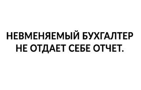 НЕВМЕНЯЕМЫЙ БУХГАЛТЕР НЕ ОТДАЕТ СЕБЕ ОТЧЕТ