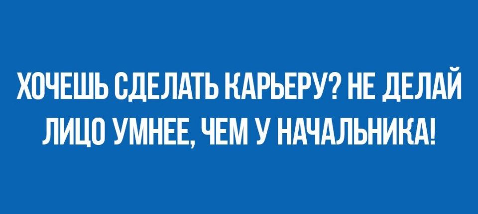 ХОЧЕШЬ СДЕЛАТЬ НАРЬЕРУ НЕ дЕЛАЙ ЛИЦО УМНЕЕ ЧЕМ У НАЧАЛЬНИКА