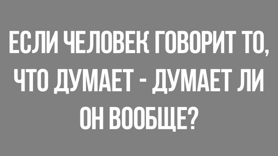 ЕОЛИ ЧЕЛОВЕК ГОВОРИТ ТО ЧТО ДУМАЕТ дУМдЕТ ЛИ ОН ВООБЩЕ