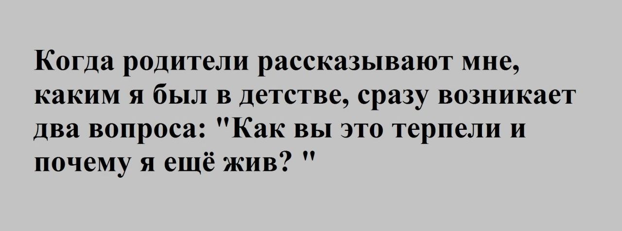 Когда родители рассказывают мне каким я был в детстве сразу возникает два вопроса Как вы это терпели и почему я ещё жив