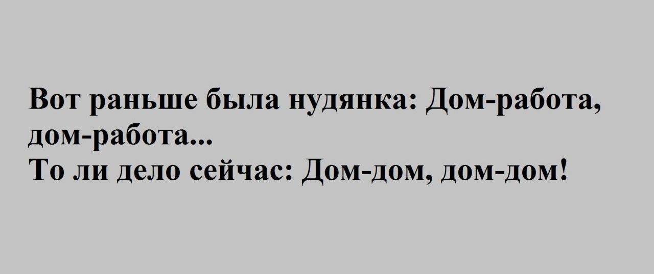 Вот раньше была нудянка ДОМ работа дом работа То ли дело сейчас ДОМ дОМ домдом