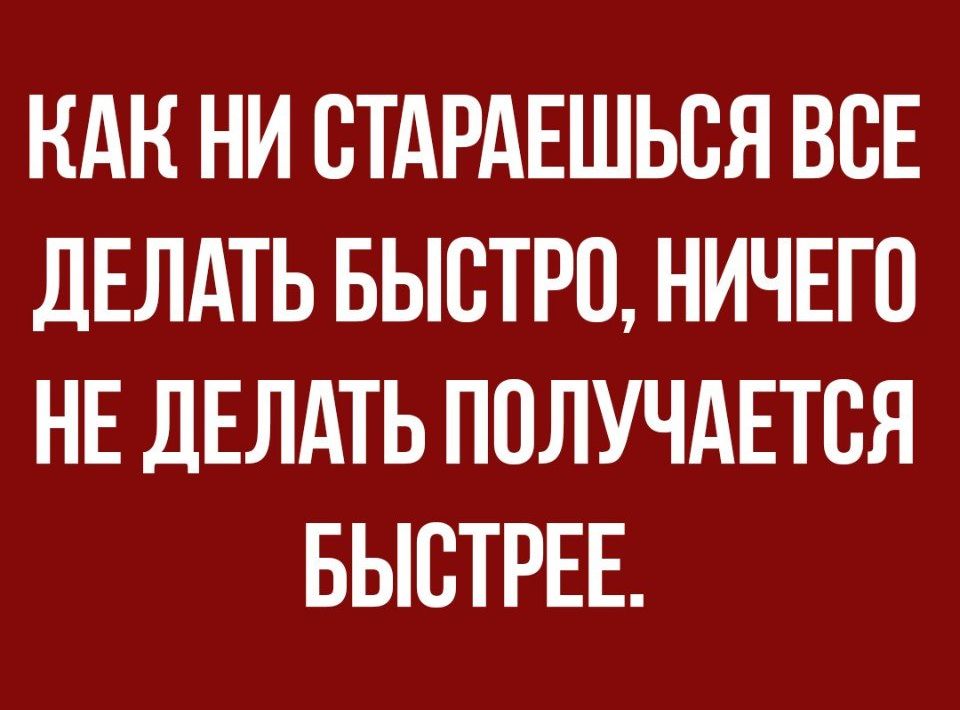 НАК НИ ВТАРАЕШЬВЯ ВСЕ ДЕЛАТЬ БЫСТРО НИЧЕГО НЕ ДЕЛАТЬ ПОЛУЧАЕТСЯ БЫСТРЕЕ