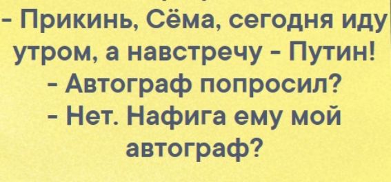 Прикинь Сёма сегодня иду утром а навстречу Путин Автограф попросил Нет Нафига ему мой автограф