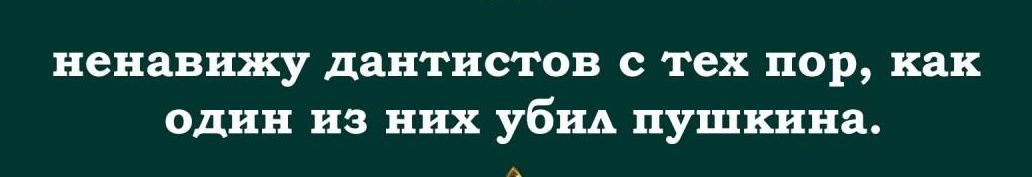 ненавижу дантистов с тех пор как один из них убид пушкина А