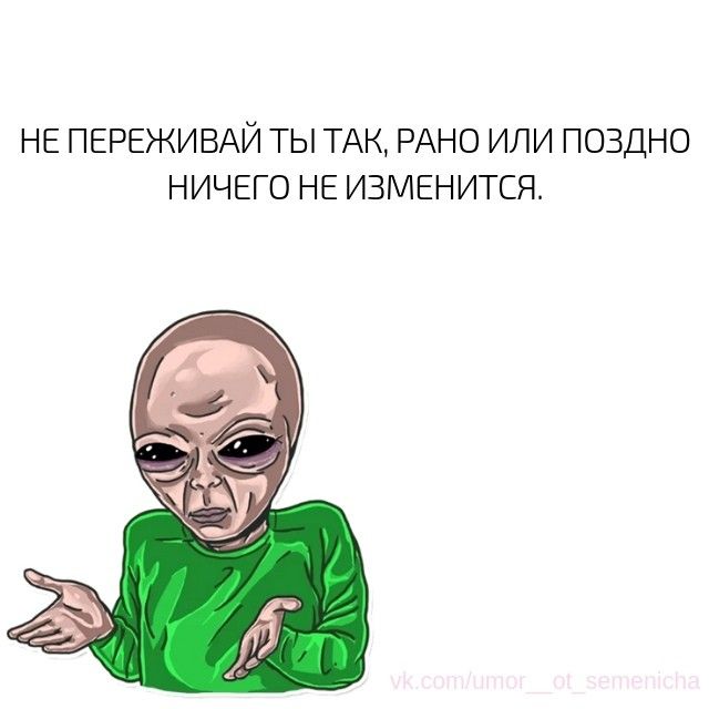 НЕ ПЕРЕЖИВАЙ ТЫ ТАК РАНО ИЛИ ПОЗДНО НИЧЕГО НЕ ИЗМЕНИТСЯ