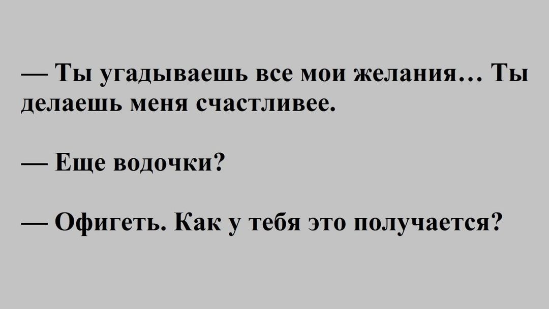 Ты угадываешь все мои желания Ты делаешь меня счастливее Еще водочки Офигеть Как у тебя это получается