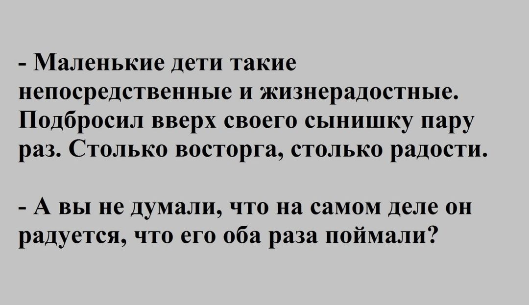 Маленькие дети такие непосредственные и жизнерадостные Подбросил вверх своего сынишку пару раз Столько восторга столько радости А вы не думали что на самом деле он радуется что его оба раза поймали