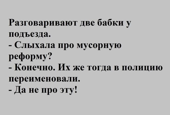 Разговаривают две бабки у подъезда Слыхала про мусорную реформу Конечно Их же тогда в полицию переименовали Да не про эту