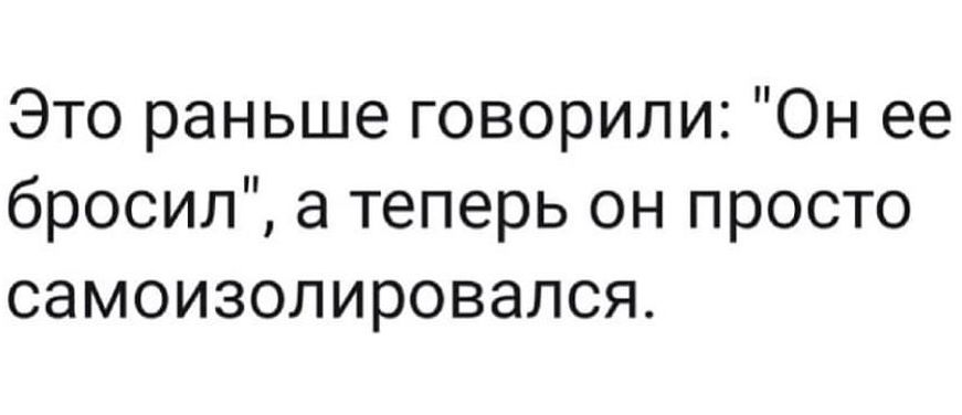 Это раньше говорили Он ее бросил а теперь он просто самоизолировался