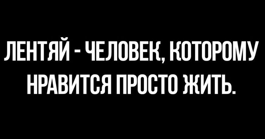 ЛЕНТЯЙ ЧЕЛОВЕК КОТПРПМУ НРАВИТСЯ ПРОСТО ЖИТЬ