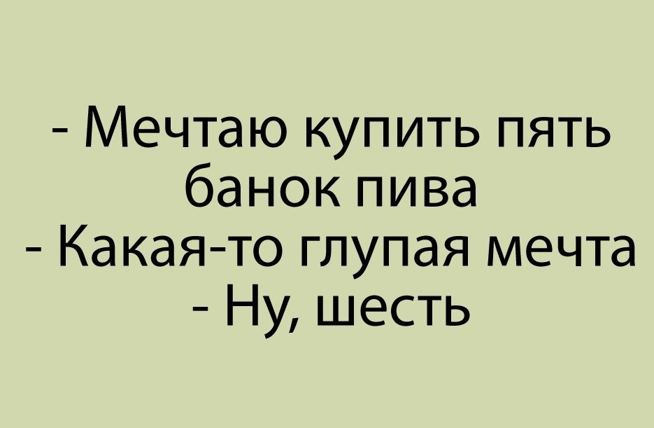 Мечтаю купить пять банок пива Какая то глупая мечта Ну шесть