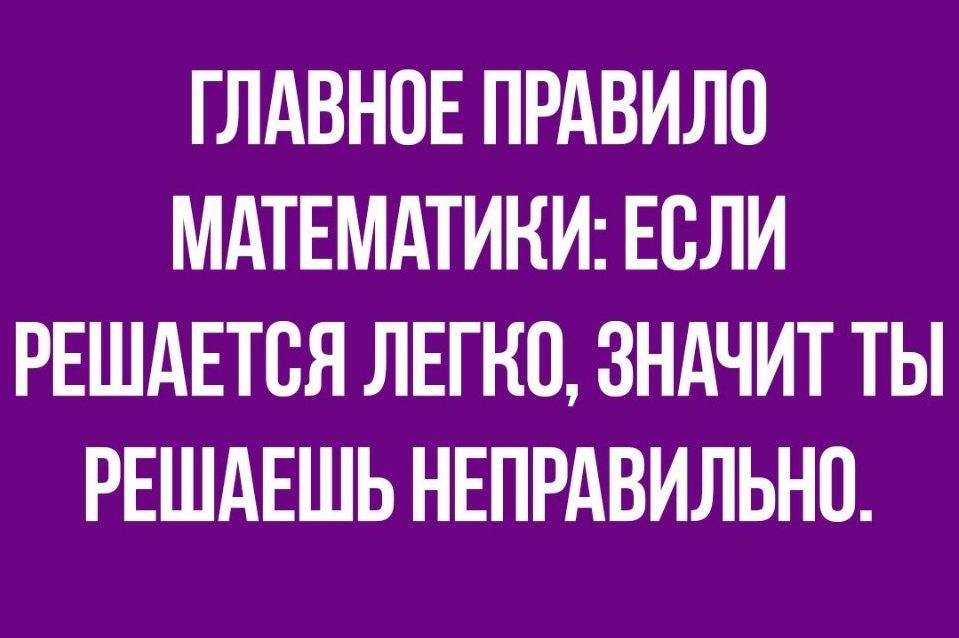 ГЛАВНОЕ ПРАВИЛО МАТЕМАТИКИ ЕСЛИ РЕШАЕТСЯ ЛЕГКО ЗНАЧИТ ТЫ РЕШАЕШЬ НЕПРАВИЛЬНП