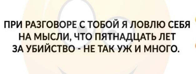 ПРИ РАЗГОВОРЕ С ТОБОЙ Я ЛОВЛЮ СЕБЯ НА МЫСЛИ ЧТО ПЯТНАДЦАТЬ ЛЕТ ЗА УБИЙСТВО НЕ ТАК УЖ И МНОГО