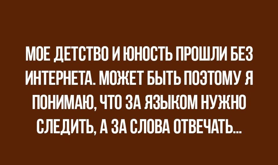 МОЕ ДЕТСТВО И ЮНООТЬ ПРОШЛИ БЕЗ ИНТЕРНЕТА МОЖЕТ БЫТЬ ПОЭТОМУ Я ПОНИМАЮ ЧТО ЗА ЯЗЫКОМ НУЖНО ОЛЕДИТЬ А ЗА ОЛОВА ОТВЕЧАТЬ