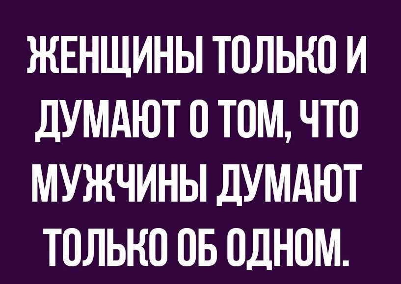 ЖЕНЩИНЫ ТОЛЬКО И дУМАЮТ О ТОМ ЧТО МУЖЧИНЫ ДУМАЮТ ТОЛЬКО ОБ ОДНОМ