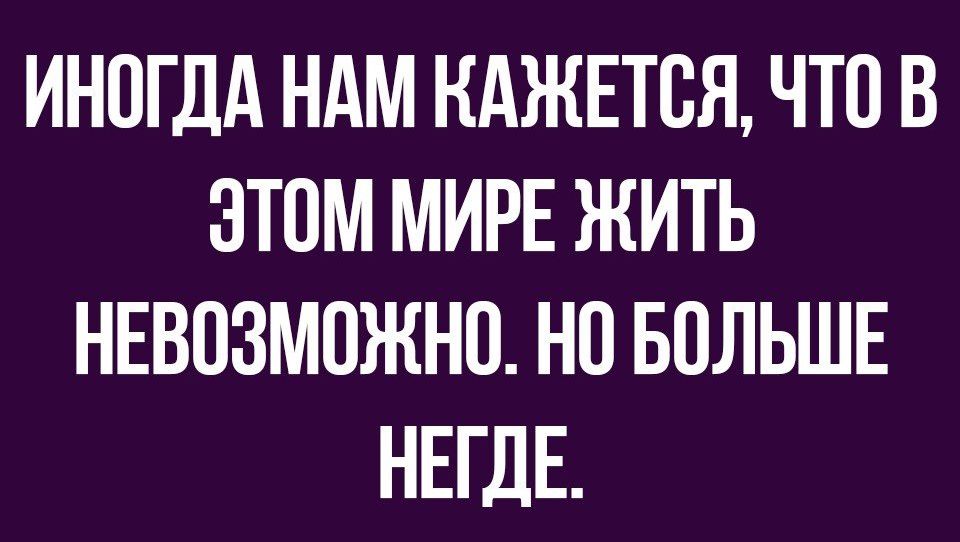 ИНОГДА НАМ КАЖЕТСЯ ЧТО В ЭТОМ МИРЕ ЖИТЬ НЕВОЗМОЖНО НО БОЛЬШЕ НЕГДЕ